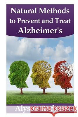 Natural Methods to Prevent and Treat Alzheimer's Alyson Rodgers 9781499164077