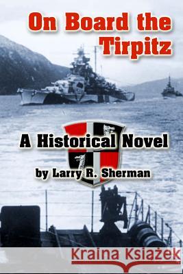 On Board the Tirpitz: A Historical Novel Larry R. Sherman 9781499166354