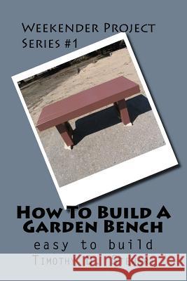 How To Build A Garden Bench: Easy To Build Stewart, Timothy D. 9781499168419