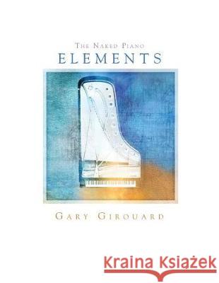 The Naked Piano 'Elements': Solo Piano Sheet Music Girouard, Gary 9781499171365 Createspace Independent Publishing Platform
