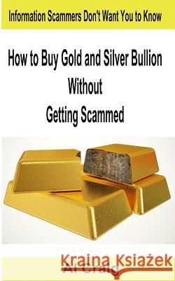 How to Buy Gold and Silver Bullion Without Getting Scammed Al Craig 9781499173482 Createspace