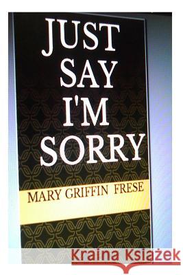 Just Say I'm Sorry Mary G. Frese 9781499175370 Createspace