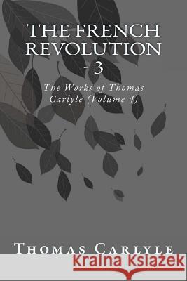 The French Revolution - 3: The Works of Thomas Carlyle (Volume 4) Thomas Carlyle 9781499175547 Createspace