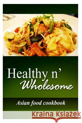 Healthy n' Wholesome - Asian Food Cookbook: Awesome healthy cookbook for beginners Wholesome, Healthy N. 9781499179248 Createspace