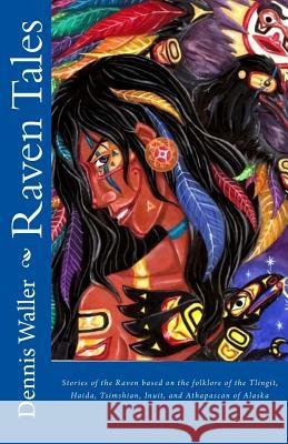 Raven Tales: Stories of the Raven based on the folklore of the Tlingit, Haida, Tsimshian, Inuit, and Athapascan of Alaska Waller, Dennis 9781499180619