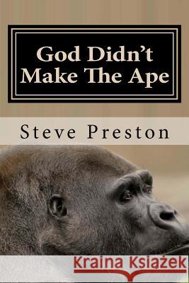 God Didn't Make The Ape: A Second Look at Where They Came From Preston, Steve 9781499180824 Createspace