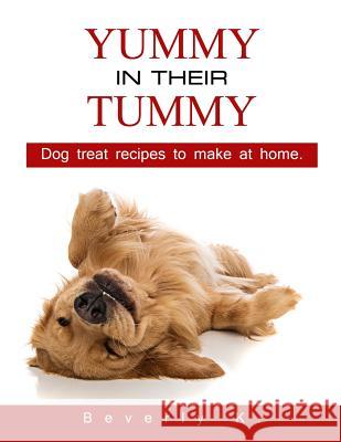 Yummy in their tummy: Dog treat recipes to make at home K, Beverly 9781499182415