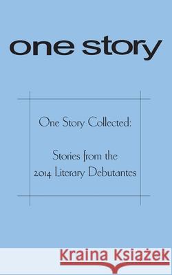 One Story Collected: Stories from the 2014 Literary Debutantes Molly Antopol Rachel Cantor Amelia Kahaney 9781499184372 Createspace Independent Publishing Platform