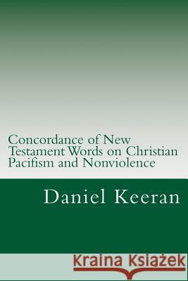 Concordance of New Testament Words on Christian Pacifism and Nonviolence: Words and Scriptures Relating to the Christian's Conduct Toward His Enemies Daniel Keeran 9781499186437 Createspace