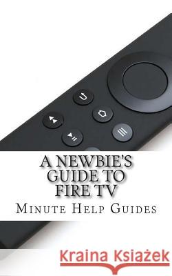 A Newbie's Guide to Fire TV Minute Help Guides 9781499188066