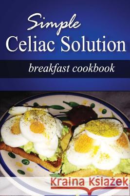 Simple Celiac Solution - Breakfast Cookbook: Wheat free cooking - Delicious, Celiac friendly recipes Solution, Simple Celiac 9781499188660 Createspace