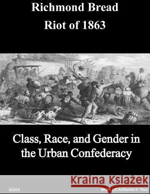 The Richmond Bread Riot of 1863: Class, Race, and Gender in the Urban Confederacy U. S. Naval Academy 9781499190991 Createspace