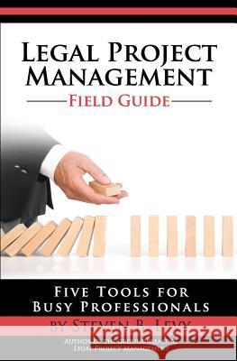 Legal Project Management Field Guide: Five Tools for Busy Professionals Steven B. Levy 9781499191165 Createspace