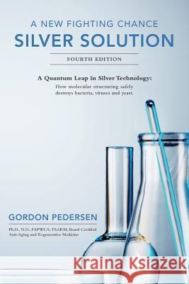 A New Fighting Chance: Silver Solution: A Quantum Leap In Silver Technology: How molecular structuring safely destroys bacteria, viruses and Pedersen, Gordon 9781499191424