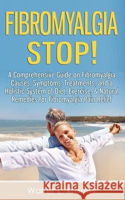 Fibromyalgia STOP! - A Comprehensive Guide on Fibromyalgia Causes, Symptoms, Treatments, and a Holistic System of Diet, Exercise, & Natural Remedies f Kramer, Walter L. 9781499192513