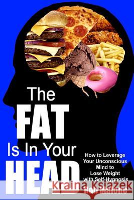 The Fat is in Your Head: How to Leverage Your Unconscious Mind to Lose Weight with Self-Hypnosis Malone, Rob 9781499194166