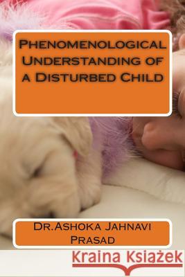 Phenomenological Understanding of a Disturbed Child Dr Ashoka Jahnavi Prasad 9781499197402 Createspace