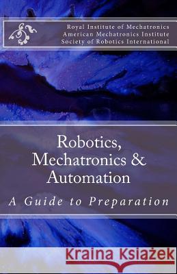 Robotics, Mechatronics & Automation: A Guide for Preparation Royal Institute of Mechatronics          American Mechatronics Institute          Society of Robotics International 9781499197457