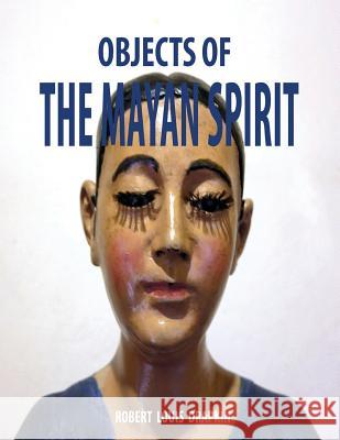 Objects of the Mayan Spirit-Religious Folk Art Robert Louis Drapkin 9781499199543