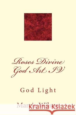 Roses Divine God Art IV: God Light Marcia Wilson 9781499200126