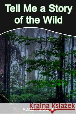 Tell Me a Story of the Wild Adam F. Bradley 9781499200928