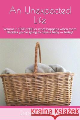 An Unexpected Life: Volume I: 1970-1983 or what happens when mom decides you're going to have a baby ? today! Gray, Jonathan 9781499201826 Createspace