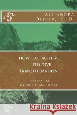 How to Achieve Positive Transformation: HYPNO-KI (HYPNOSIS and REIKI) Oliver, Alejandra 9781499202410 Createspace