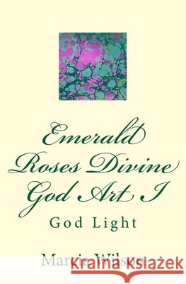 Emerald Roses Divine God Art I: God Light Marcia Wilson 9781499204612