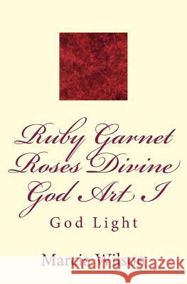 Ruby Garnet Roses Divine God Art I: God Light Marcia Wilson 9781499204902