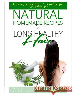 Natural Homemade Recipes for Long Healthy Hair: Organic, Simple & Do it Yourself Recipes for Perfect Hair Jacobs, Angelina 9781499206609 Createspace