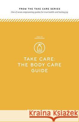 Take Care: The Body Care Guide: One of seven empowering guides for true health and lasting joy Moran, Sarah 9781499206791 Createspace