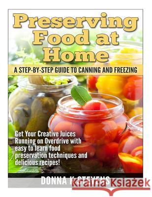 Preserving Food at Home: A Step-by-Step Guide to Canning and Freezing: Get Your Creative Juices Running on Overdrive with easy to learn food pr Stevens, Donna K. 9781499207088 Createspace