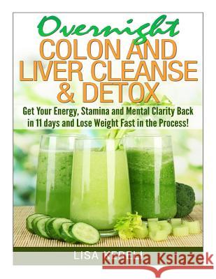 Overnight Colon and Liver Cleanse & Detox: Get Your Energy, Stamina and Mental Clarity Back in 11 days and Lose Weight Fast in the Process! Kereli, Lisa 9781499208528 Createspace