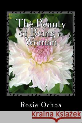 The Beauty of Being a Woman: A Body of Poems Rosie Ochoa 9781499212365 Createspace