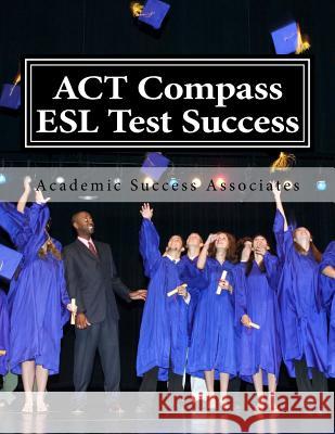 ACT Compass ESL Test Success: Practice Tests for the ACT English as a Second Language Listening, Reading, and Grammar/Usage Tests Academic Success Associates 9781499214635