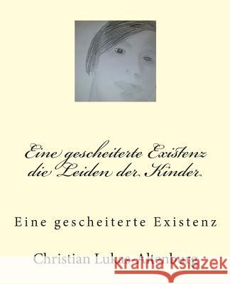 Die Leiden Der Kinder: Eine Gescheiterte Existenz Christian Lukas-Altenburg Philip Reuss 9781499214994 