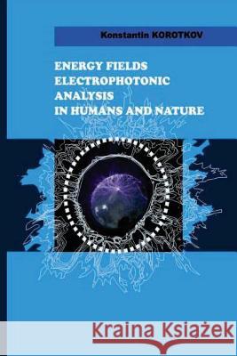 Energy Fields Electrophotonic Analysis in Humans and Nature: Electrophotonic Analysis Konstantin G. Korotkov 9781499216264 Createspace Independent Publishing Platform