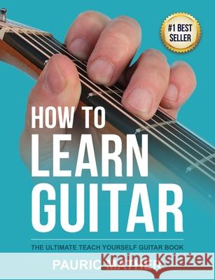 How To Learn Guitar: The Ultimate Teach Yourself Guitar Book Mather, Pauric 9781499216356 Createspace