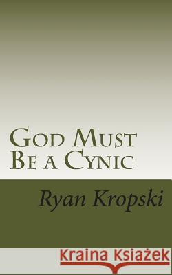 God Must Be a Cynic Ryan W. Kropski 9781499220445 Createspace