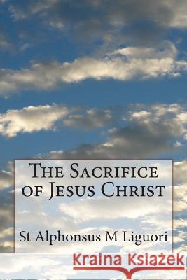 The Sacrifice of Jesus Christ St Alphonsus M. Liguor 9781499222548 Createspace