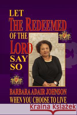 Let The Redeemed of the Lord Say So: When You Choose to Live Johnson, Barbara Adair 9781499223859