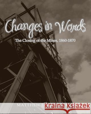 Changes in Words: The Closing of the Mines, 1860-1870 Matthew James Dicken 9781499225075 CreateSpace