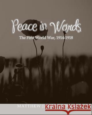 Peace in Words: The First World War, 1914-1918 Matthew James Dicken 9781499225129 CreateSpace