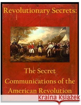 Revolutionary Secrets: The Secret Communications of the American Revolution United States National Security Agency 9781499225136 Createspace