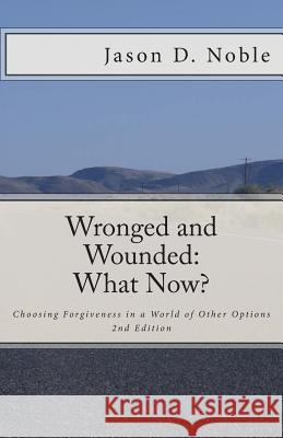 Wronged and Wounded: What Now?: Choosing Forgiveness in a World of Other Options Jason Davis Noble 9781499228441 Createspace