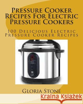 Pressure Cooker Recipes For Electric Pressure Cookers: 250 Delicious Electric Pressure Cooker Recipes Stone, Gloria 9781499228533 Createspace
