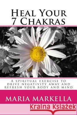 Heal Your 7 Chakras: A spiritual exercise to drive negativity away and refresh your body and mind Markella, Maria 9781499228984 Createspace