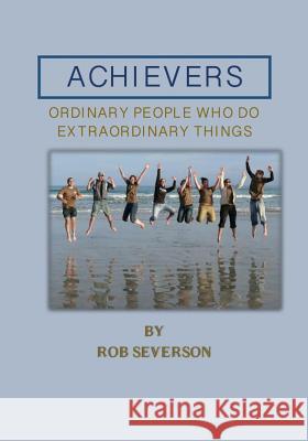 Achievers: Ordinary People Who Do Extraordinary Things Rob Severson 9781499230222 Createspace