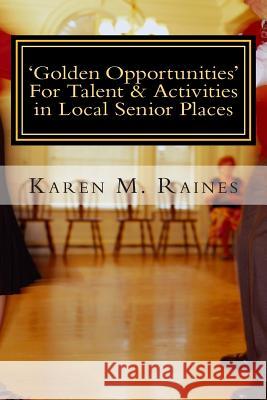 'Golden Opportunities' For Talent & Activities in Local Senior Places: Insights On The Rewarding Field of Senior Entertainment Raines, Karen M. 9781499232530 Createspace