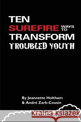 Ten Surefire Ways to Transform Troubled Youth Jeannette Renee Holtham Andre Zarb-Cousin 9781499234626 Createspace
